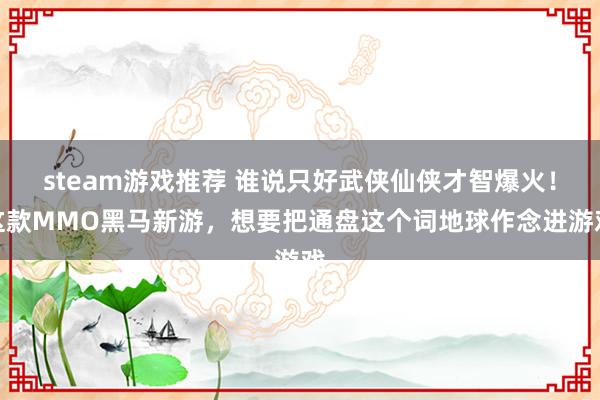 steam游戏推荐 谁说只好武侠仙侠才智爆火！这款MMO黑马新游，想要把通盘这个词地球作念进游戏