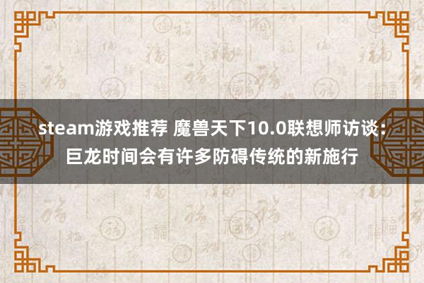 steam游戏推荐 魔兽天下10.0联想师访谈：巨龙时间会有许多防碍传统的新施行