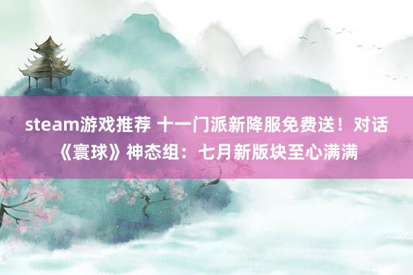 steam游戏推荐 十一门派新降服免费送！对话《寰球》神态组：七月新版块至心满满