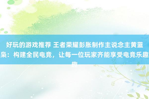 好玩的游戏推荐 王者荣耀彭胀制作主说念主黄蓝枭：构建全民电竞，让每一位玩家齐能享受电竞乐趣