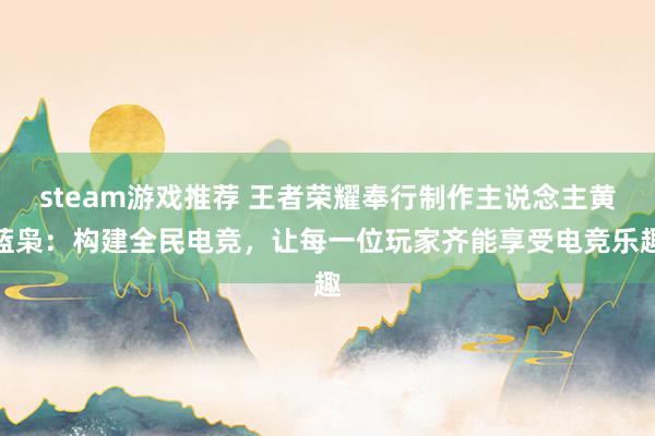 steam游戏推荐 王者荣耀奉行制作主说念主黄蓝枭：构建全民电竞，让每一位玩家齐能享受电竞乐趣