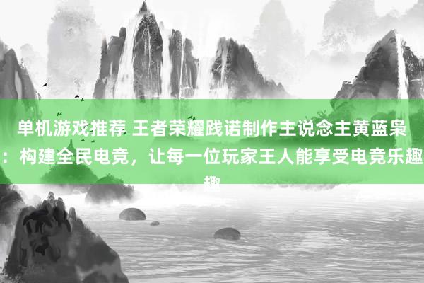 单机游戏推荐 王者荣耀践诺制作主说念主黄蓝枭：构建全民电竞，让每一位玩家王人能享受电竞乐趣