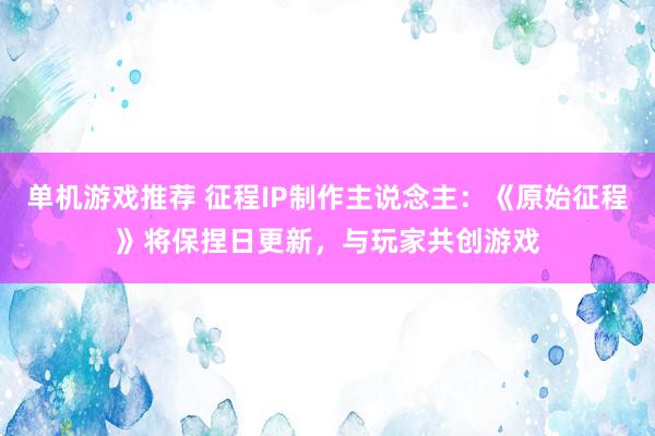 单机游戏推荐 征程IP制作主说念主：《原始征程》将保捏日更新，与玩家共创游戏