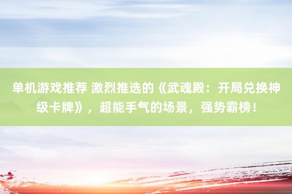 单机游戏推荐 激烈推选的《武魂殿：开局兑换神级卡牌》，超能手气的场景，强势霸榜！