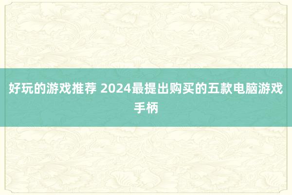 好玩的游戏推荐 2024最提出购买的五款电脑游戏手柄