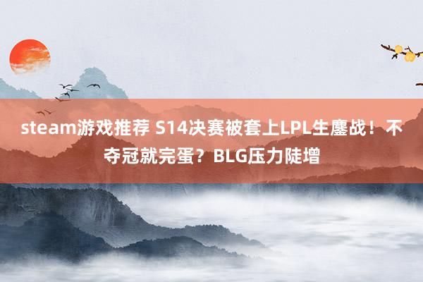 steam游戏推荐 S14决赛被套上LPL生鏖战！不夺冠就完蛋？BLG压力陡增