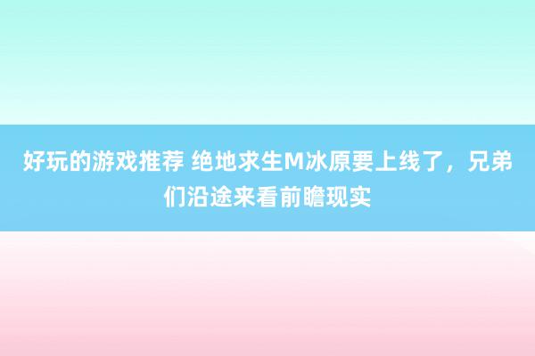 好玩的游戏推荐 绝地求生M冰原要上线了，兄弟们沿途来看前瞻现实