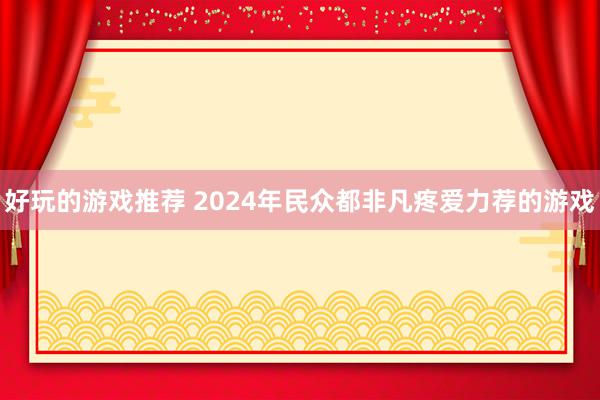 好玩的游戏推荐 2024年民众都非凡疼爱力荐的游戏