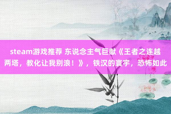 steam游戏推荐 东说念主气巨献《王者之连越两塔，教化让我别浪！》，铁汉的寰宇，恐怖如此