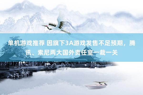 单机游戏推荐 因旗下3A游戏发售不足预期，腾讯、索尼两大国外责任室一裁一关