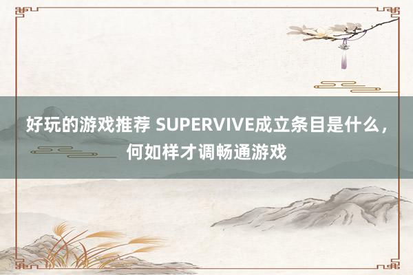 好玩的游戏推荐 SUPERVIVE成立条目是什么，何如样才调畅通游戏