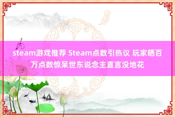 steam游戏推荐 Steam点数引热议 玩家晒百万点数惊呆世东说念主直言没地花