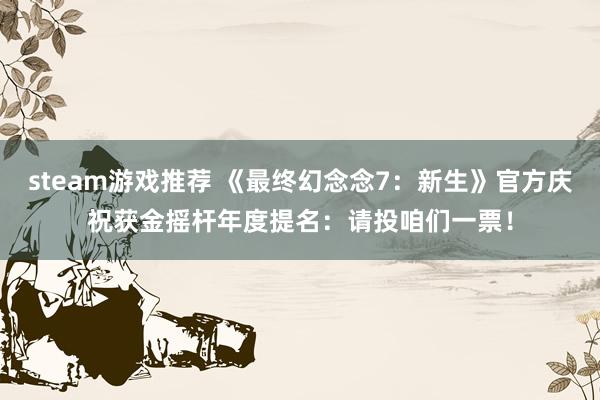 steam游戏推荐 《最终幻念念7：新生》官方庆祝获金摇杆年度提名：请投咱们一票！