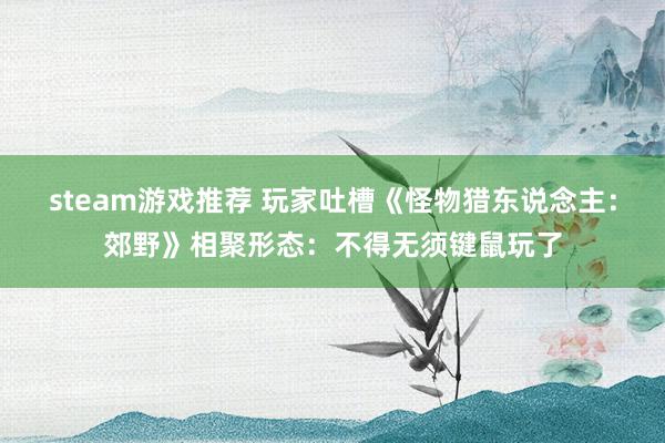 steam游戏推荐 玩家吐槽《怪物猎东说念主：郊野》相聚形态：不得无须键鼠玩了