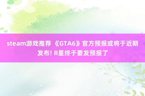 steam游戏推荐 《GTA6》官方预报或将于近期发布! R星终于要发预报了