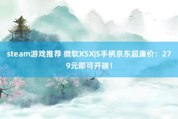 steam游戏推荐 微软XSX|S手柄京东超廉价：279元即可开端！