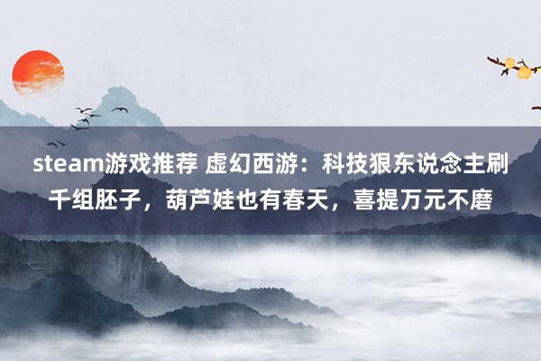 steam游戏推荐 虚幻西游：科技狠东说念主刷千组胚子，葫芦娃也有春天，喜提万元不磨