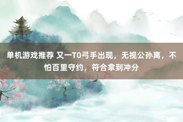 单机游戏推荐 又一T0弓手出现，无视公孙离，不怕百里守约，符合拿到冲分