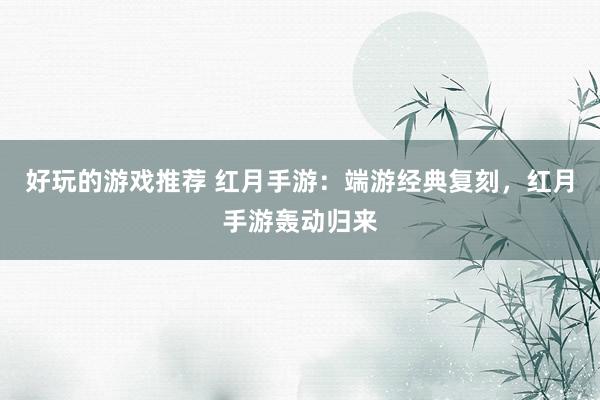 好玩的游戏推荐 红月手游：端游经典复刻，红月手游轰动归来