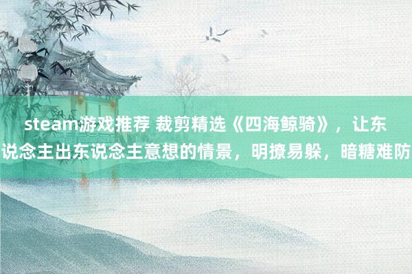 steam游戏推荐 裁剪精选《四海鲸骑》，让东说念主出东说念主意想的情景，明撩易躲，暗糖难防