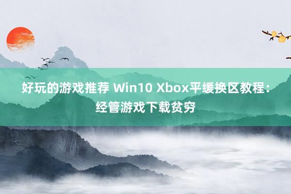 好玩的游戏推荐 Win10 Xbox平缓换区教程：经管游戏下载贫穷