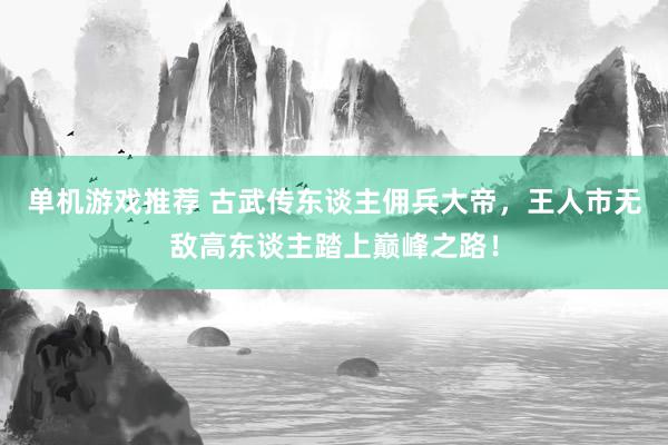 单机游戏推荐 古武传东谈主佣兵大帝，王人市无敌高东谈主踏上巅峰之路！