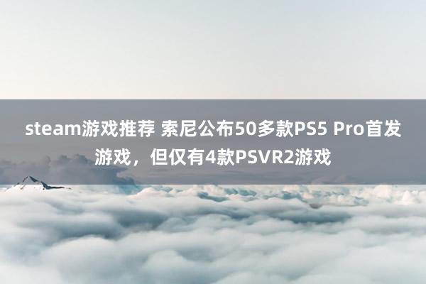 steam游戏推荐 索尼公布50多款PS5 Pro首发游戏，但仅有4款PSVR2游戏