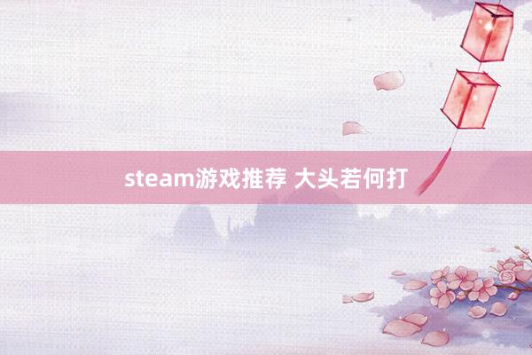 steam游戏推荐 大头若何打