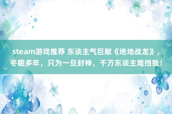 steam游戏推荐 东谈主气巨献《绝地战龙》，冬眠多年，只为一旦封神，千万东谈主难挡我！