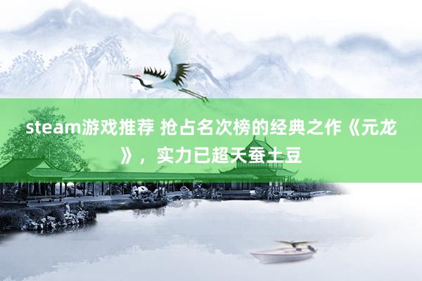 steam游戏推荐 抢占名次榜的经典之作《元龙》，实力已超天蚕土豆