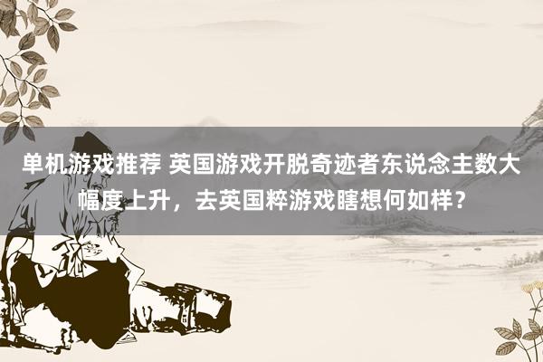 单机游戏推荐 英国游戏开脱奇迹者东说念主数大幅度上升，去英国粹游戏瞎想何如样？