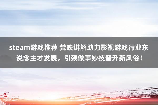 steam游戏推荐 梵映讲解助力影视游戏行业东说念主才发展，引颈做事妙技晋升新风俗！