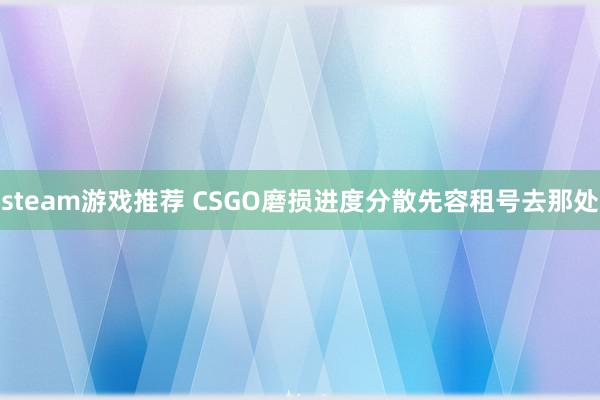 steam游戏推荐 CSGO磨损进度分散先容租号去那处