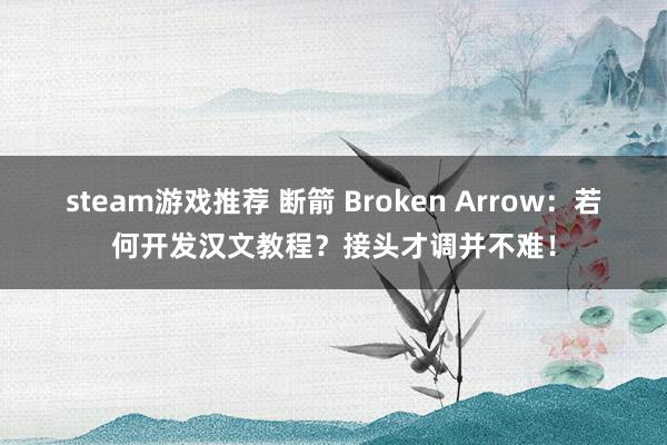 steam游戏推荐 断箭 Broken Arrow：若何开发汉文教程？接头才调并不难！