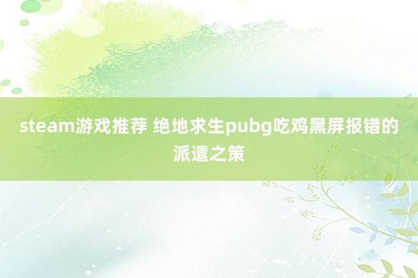 steam游戏推荐 绝地求生pubg吃鸡黑屏报错的派遣之策