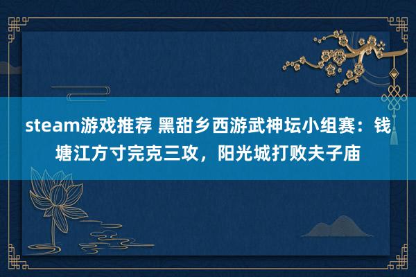 steam游戏推荐 黑甜乡西游武神坛小组赛：钱塘江方寸完克三攻，阳光城打败夫子庙