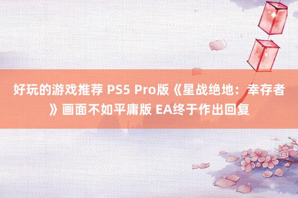 好玩的游戏推荐 PS5 Pro版《星战绝地：幸存者》画面不如平庸版 EA终于作出回复