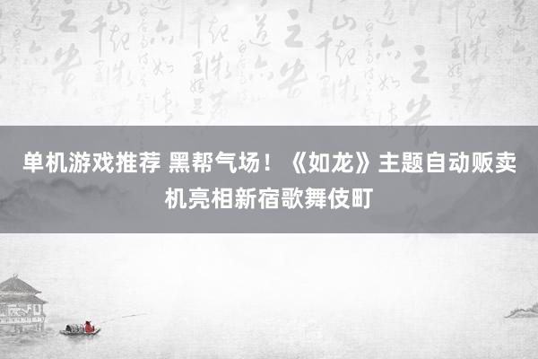 单机游戏推荐 黑帮气场！《如龙》主题自动贩卖机亮相新宿歌舞伎町