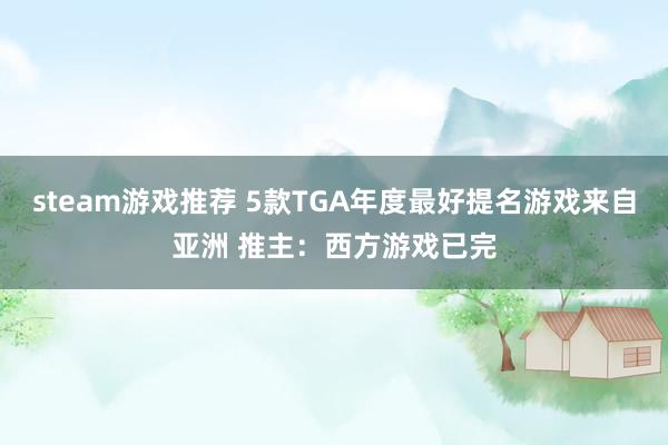 steam游戏推荐 5款TGA年度最好提名游戏来自亚洲 推主：西方游戏已完