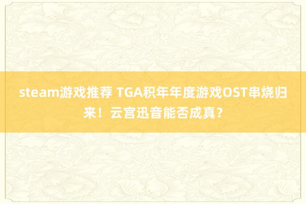 steam游戏推荐 TGA积年年度游戏OST串烧归来！云宫迅音能否成真？