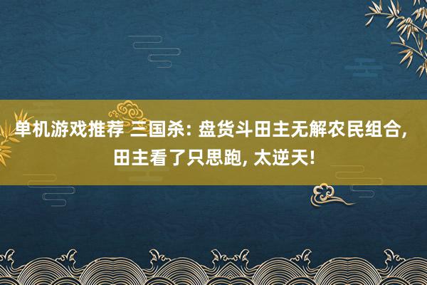 单机游戏推荐 三国杀: 盘货斗田主无解农民组合, 田主看了只思跑, 太逆天!