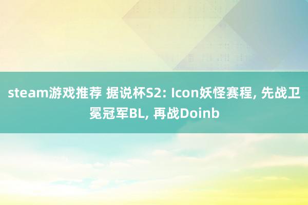 steam游戏推荐 据说杯S2: Icon妖怪赛程, 先战卫冕冠军BL, 再战Doinb