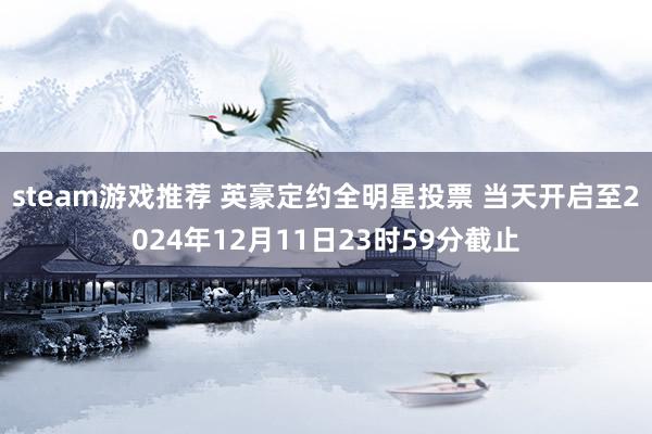 steam游戏推荐 英豪定约全明星投票 当天开启至2024年12月11日23时59分截止