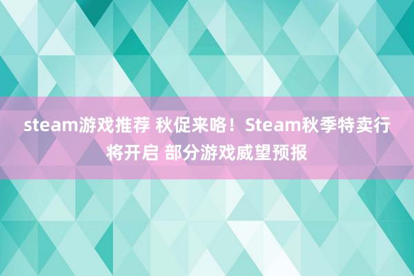 steam游戏推荐 秋促来咯！Steam秋季特卖行将开启 部分游戏威望预报