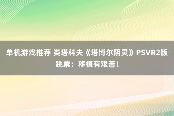 单机游戏推荐 类塔科夫《塔博尔阴灵》PSVR2版跳票：移植有艰苦！