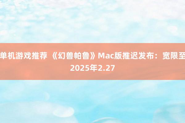 单机游戏推荐 《幻兽帕鲁》Mac版推迟发布：宽限至2025年2.27