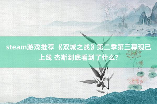 steam游戏推荐 《双城之战》第二季第三幕现已上线 杰斯到底看到了什么?