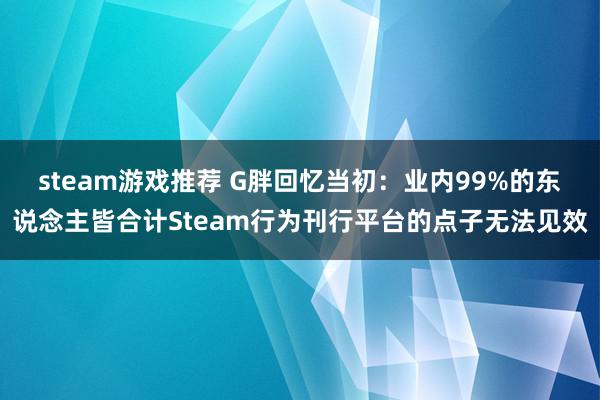 steam游戏推荐 G胖回忆当初：业内99%的东说念主皆合计Steam行为刊行平台的点子无法见效