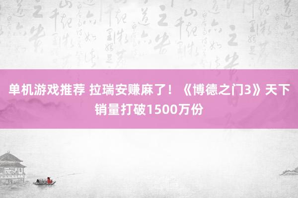 单机游戏推荐 拉瑞安赚麻了！《博德之门3》天下销量打破1500万份