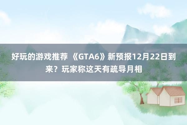 好玩的游戏推荐 《GTA6》新预报12月22日到来？玩家称这天有疏导月相